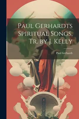Paul Gerhardts Geistliche Lieder, Tr. von J. Kelly - Paul Gerhardts Spiritual Songs, Tr. by J. Kelly