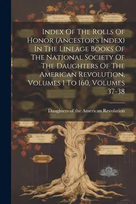 Index of the Rolls of Honor (Ahnenregister) in den Stammbüchern der National Society of the Daughters of the American Revolution, Bände 1 bis - Index Of The Rolls Of Honor (ancestor's Index) In The Lineage Books Of The National Society Of The Daughters Of The American Revolution, Volumes 1 To