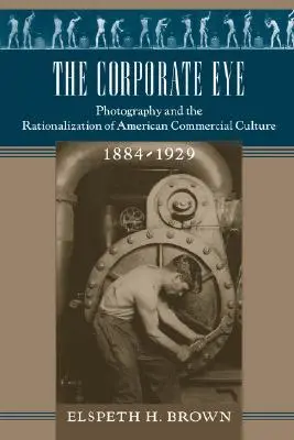 Das Auge des Unternehmens: Fotografie und die Rationalisierung der amerikanischen Handelskultur, 1884-1929 - The Corporate Eye: Photography and the Rationalization of American Commercial Culture, 1884-1929