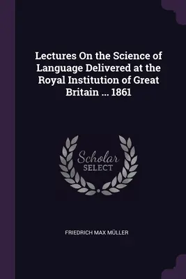 Vorlesungen über die Wissenschaft der Sprache, gehalten an der Royal Institution of Great Britain ... 1861 - Lectures On the Science of Language Delivered at the Royal Institution of Great Britain ... 1861