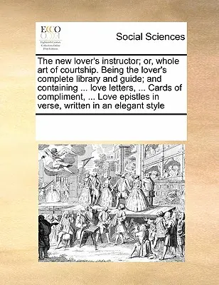 The New Lover's Instructor; Or, Whole Art of Courtship. Being the Lover's Complete Library and Guide; And Containing ... Liebesbriefe, ... Karten von Co - The New Lover's Instructor; Or, Whole Art of Courtship. Being the Lover's Complete Library and Guide; And Containing ... Love Letters, ... Cards of Co