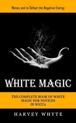 Weiße Magie: Geld und der Kampf gegen die negative Energie (Das vollständige Buch der weißen Magie für Wicca-Neulinge) - White Magic: Money and to Defeat the Negative Energy (The Complete Book of White Magic for Novices in Wicca)