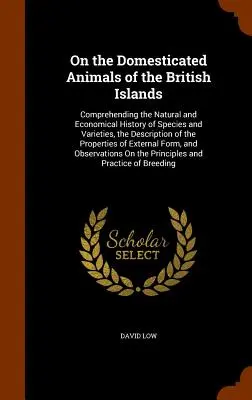 On the Domesticated Animals of the British Islands: Über die Natur- und Wirtschaftsgeschichte der Arten und Varietäten, die Beschreibung der - On the Domesticated Animals of the British Islands: Comprehending the Natural and Economical History of Species and Varieties, the Description of the