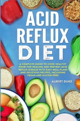 Acid Reflux Diet: Ein kompletter Leitfaden zum Kochen gesunder Lebensmittel für die Heilung und Vorbeugung von Acid Reflux Disease mit einfachen Mahlzeiten Plänen und leckeren R - Acid Reflux Diet: A Complete Guide to Cook Healthy Food for Healing and Prevent Acid Reflux Disease with Easy Meal Plans and Delicious R