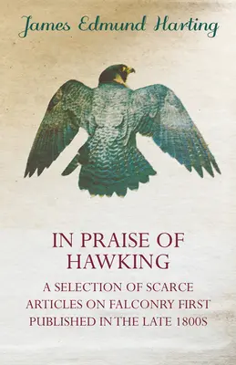 In Praise of Hawking - Eine Auswahl seltener Artikel über Falknerei, die erstmals in den späten 1800er Jahren veröffentlicht wurden - In Praise of Hawking - A Selection of Scarce Articles on Falconry First Published in the Late 1800s