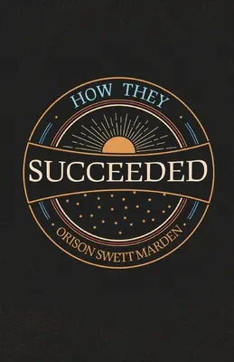 How They Succeeded; Lebensgeschichten erfolgreicher Männer, von ihnen selbst erzählt - How They Succeeded; Life Stories of Successful Men Told by Themselves