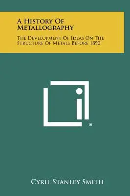 Eine Geschichte der Metallographie: Die Entwicklung der Ideen über die Struktur der Metalle vor 1890 - A History Of Metallography: The Development Of Ideas On The Structure Of Metals Before 1890