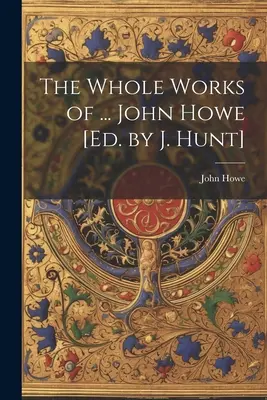 Das Gesamtwerk von ... John Howe [Hrsg. von J. Hunt] - The Whole Works of ... John Howe [Ed. by J. Hunt]