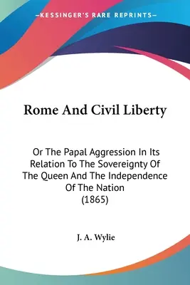 Rom und die bürgerliche Freiheit: Oder die päpstliche Aggression in ihrer Beziehung zur Souveränität der Königin und der Unabhängigkeit der Nation - Rome And Civil Liberty: Or The Papal Aggression In Its Relation To The Sovereignty Of The Queen And The Independence Of The Nation