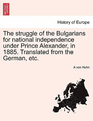 Der Kampf der Bulgaren um die nationale Unabhängigkeit unter Fürst Alexander im Jahre 1885. Übersetzt aus dem Deutschen, etc. - The Struggle of the Bulgarians for National Independence Under Prince Alexander, in 1885. Translated from the German, Etc.