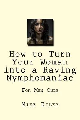 Wie Sie Ihre Frau in eine rasende Nymphomanin verwandeln: Nur für Männer - How to Turn Your Woman into a Raving Nymphomaniac: For Men Only