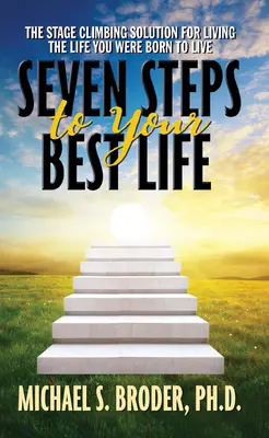 Sieben Schritte zu Ihrem besten Leben: Die Lösung, um das Leben zu leben, für das Sie geboren wurden: Die Lösung für den Aufstieg zum Leben - Seven Steps to Your Best Life: The Stage Climbing Solution for Living the Life You Were Born to Live: The Stage Climbing Solution for Living the Life