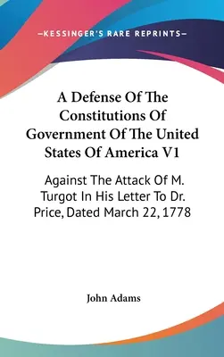 A Defense Of The Constitutions Of Government Of The United States Of America V1: Gegen die Angriffe von M. Turgot in seinem Brief an Dr. Price, datiert März - A Defense Of The Constitutions Of Government Of The United States Of America V1: Against The Attack Of M. Turgot In His Letter To Dr. Price, Dated Mar