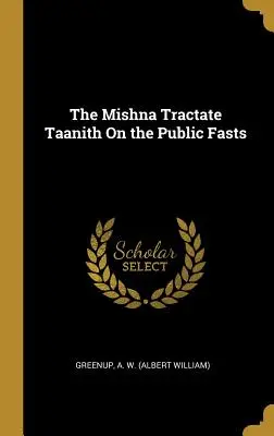 Die Mischna Traktat Taanith Über die öffentlichen Fasten (A. W. (Albert William) Greenup) - The Mishna Tractate Taanith On the Public Fasts (A. W. (Albert William) Greenup)