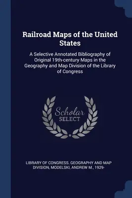 Railroad Maps of the United States: Eine kommentierte Auswahlbibliographie der Originalkarten aus dem 19. Jahrhundert in der Geographie- und Kartenabteilung der Bibliothek - Railroad Maps of the United States: A Selective Annotated Bibliography of Original 19th-century Maps in the Geography and Map Division of the Library