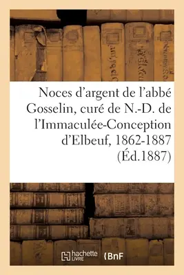 Silberhochzeit von Herrn Abb. Gosselin, Erster Pfarrer von N.-D. de l'Immacule-Conception d'Elbeuf. - Noces d'Argent de M. l'Abb Gosselin, Premier Cur de N.-D. de l'Immacule-Conception d'Elbeuf