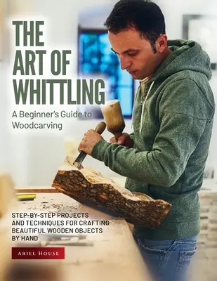 Die Kunst des Schnitzens: Schritt-für-Schritt-Projekte und -Techniken zur Herstellung schöner Holzobjekte von Hand - The Art of Whittling: Step-by-Step Projects and Techniques for Crafting Beautiful Wooden Objects by Hand