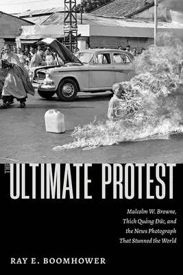 Der ultimative Protest: Malcolm W. Browne, Thich Quang Duc und das Nachrichtenfoto, das die Welt verblüffte - The Ultimate Protest: Malcolm W. Browne, Thich Quang Duc, and the News Photograph That Stunned the World