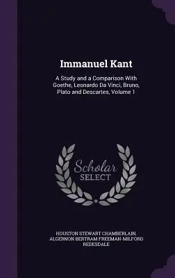 Immanuel Kant: Eine Studie und ein Vergleich mit Goethe, Leonardo da Vinci, Bruno, Platon und Descartes, Band 1 - Immanuel Kant: A Study and a Comparison With Goethe, Leonardo Da Vinci, Bruno, Plato and Descartes, Volume 1