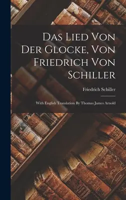 Das Lied Von Der Glocke, Von Friedrich Von Schiller: Mit englischer Übersetzung von Thomas James Arnold - Das Lied Von Der Glocke, Von Friedrich Von Schiller: With English Translation By Thomas James Arnold