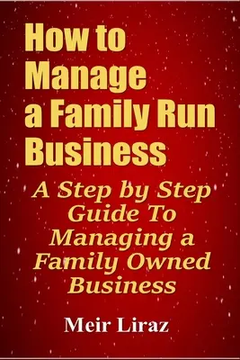 Wie man ein Familienunternehmen führt: Ein schrittweiser Leitfaden für die Führung eines Familienunternehmens - How to Manage a Family Run Business: A Step by Step Guide To Managing a Family Owned Business