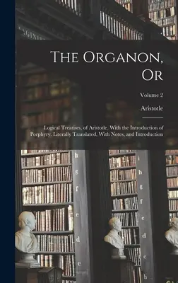 Das Organon, oder: Logische Abhandlungen des Aristoteles. Mit der Einleitung des Porphyr. Wörtlich übersetzt, mit Anmerkungen und Einleitung - The Organon, Or: Logical Treatises, of Aristotle. With the Introduction of Porphyry. Literally Translated, With Notes, and Introduction