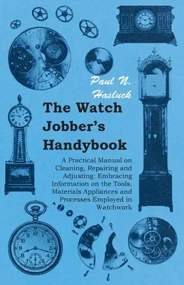 The Watch Jobber's Handybook - Ein praktisches Handbuch zum Reinigen, Reparieren und Einstellen von Uhren: Umfassende Informationen über die Werkzeuge, Materialien, Vorrichtungen und P - The Watch Jobber's Handybook - A Practical Manual on Cleaning, Repairing and Adjusting: Embracing Information on the Tools, Materials Appliances and P