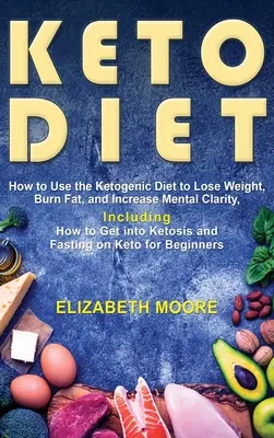 Keto-Diät: Wie man mit der ketogenen Diät Gewicht verliert, Fett verbrennt und die geistige Klarheit steigert, einschließlich der Anleitung, wie man in Ketose kommt - Keto Diet: How to Use the Ketogenic Diet to Lose Weight, Burn Fat, and Increase Mental Clarity, Including How to Get into Ketosis