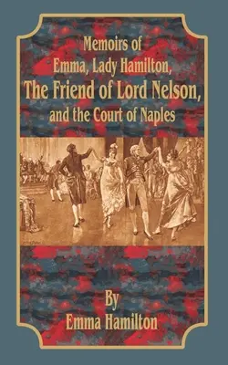 Memoiren von Emma, Lady Hamilton: Die Freundin von Lord Nelson und der Hof von Neapel - Memoirs of Emma, Lady Hamilton: The Friend of Lord Nelson, and the Court of Naples