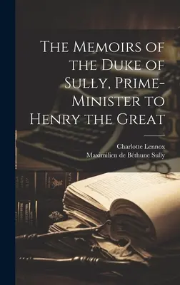 Die Memoiren des Herzogs von Sully, des Premierministers von Heinrich dem Großen - The Memoirs of the Duke of Sully, Prime-Minister to Henry the Great