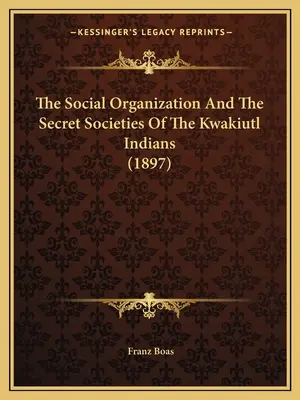 Die soziale Organisation und die Geheimgesellschaften der Kwakiutl-Indianer (1897) - The Social Organization And The Secret Societies Of The Kwakiutl Indians (1897)