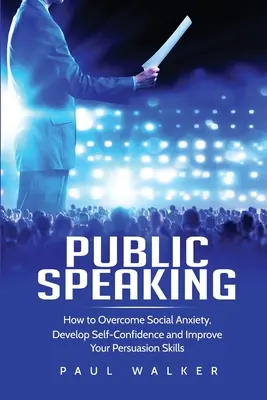 Reden in der Öffentlichkeit: Wie Sie soziale Ängste überwinden, Selbstvertrauen entwickeln und Ihre Überzeugungskraft verbessern - Public Speaking: How to Overcome Social Anxiety, Develop Self-Confidence and Improve Your Persuasion Skills
