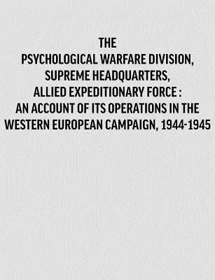 Psychological Warfare Division, Supreme Headquarters, Allied Expeditionary Force: an account of its operations in the Western European campaign, 1944-
