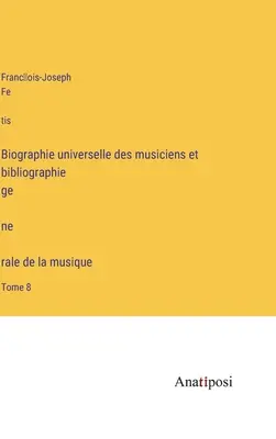 Universelle Musikerbiographie und Gesamtmusikerbibliographie: Band 8 - Biographie universelle des musiciens et bibliographie génèrale de la musique: Tome 8