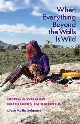 Wenn alles jenseits der Mauern wild ist: Eine Frau im Freien in Amerika sein - When Everything Beyond the Walls Is Wild: Being a Woman Outdoors in America