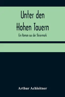 Unter den Hohen Tauern: Ein Roman aus der Steiermark