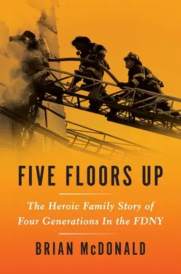 Fünf Stockwerke hoch: Die heldenhafte Familiengeschichte von vier Generationen in der Fdny - Five Floors Up: The Heroic Family Story of Four Generations in the Fdny