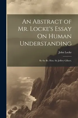 Eine Zusammenfassung von Mr. Locke's Essay On Human Understanding: Von der Rt. Hon. Sir Jeffrey Gilbert, - An Abstract of Mr. Locke's Essay On Human Understanding: By the Rt. Hon. Sir Jeffrey Gilbert,