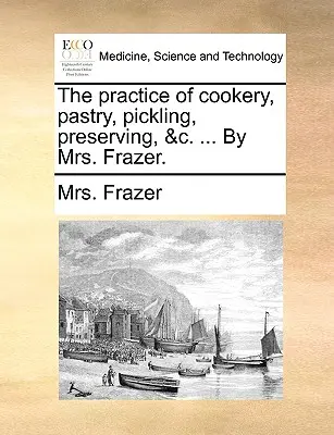 Die Praxis des Kochens, Backens, Einlegens, Konservierens, &C. ... von Mrs. Frazer. - The Practice of Cookery, Pastry, Pickling, Preserving, &C. ... by Mrs. Frazer.
