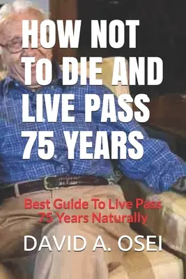 Wie man nicht stirbt und 75 Jahre überlebt: Der beste Leitfaden, um 75 Jahre natürlich zu überleben - HOW NOT To DIE AND LIVE PASS 75 YEARS: Best Guide To Live Pass 75 Years Naturally