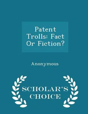 Patent-Trolle: Fakt oder Fiktion? - Scholar's Choice-Ausgabe - Patent Trolls: Fact or Fiction? - Scholar's Choice Edition