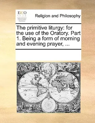 Die Primitive Liturgie: Für den Gebrauch des Oratoriums. Teil 1. Eine Form des Morgen- und Abendgebets, ... - The Primitive Liturgy: For the Use of the Oratory. Part 1. Being a Form of Morning and Evening Prayer, ...