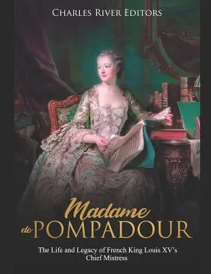 Madame de Pompadour: Leben und Vermächtnis der Hauptmätresse des französischen Königs Ludwig XV. - Madame de Pompadour: The Life and Legacy of French King Louis XV's Chief Mistress