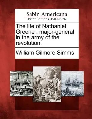 Das Leben von Nathaniel Greene: Generalmajor in der Armee der Revolution. - The Life of Nathaniel Greene: Major-General in the Army of the Revolution.