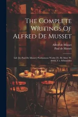 The Complete Writings Of Alfred De Musset: Life [by Paul De Musset] Posthumous Works [tr. Von Mary W. Artois, F.a. Schnneider - The Complete Writings Of Alfred De Musset: Life [by Paul De Musset] Posthumous Works [tr. By Mary W. Artois, F.a. Schnneider