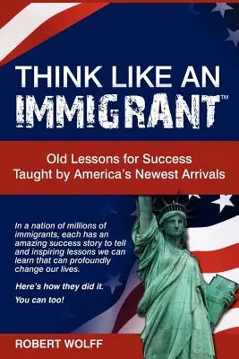 Denken Sie wie ein Einwanderer - alte Lektionen für den Erfolg, gelehrt von Amerikas Neuankömmlingen - Think Like an Immigrant--Old Lessons for Success Taught by America's Newest Arrivals