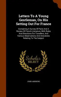 Briefe an einen jungen Gentleman bei seiner Abreise nach Frankreich: Mit einem Überblick über Paris und einem Überblick über die französische Literatur, mit Regeln und Anweisungen - Letters To A Young Gentleman, On His Setting Out For France: Containing A Survey Of Paris And A Review Of French Literature, With Rules And Directions