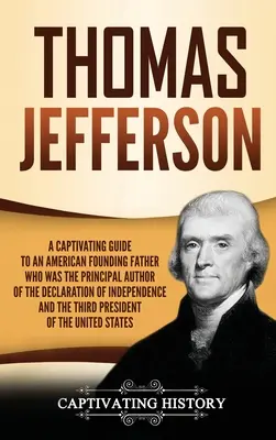 Thomas Jefferson: Ein fesselnder Führer zu einem amerikanischen Gründervater, der der Hauptautor der Unabhängigkeitserklärung und der - Thomas Jefferson: A Captivating Guide to an American Founding Father Who Was the Principal Author of the Declaration of Independence and