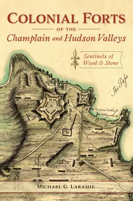 Koloniale Forts im Champlain- und Hudson-Tal: Wachtürme aus Holz und Stein - Colonial Forts of the Champlain and Hudson Valleys: Sentinels of Wood and Stone