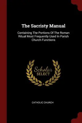 Das Sakristei-Handbuch: Enthält die Teile des römischen Rituals, die am häufigsten bei kirchlichen Veranstaltungen verwendet werden - The Sacristy Manual: Containing The Portions Of The Roman Ritual Most Frequently Used In Parish Church Functions